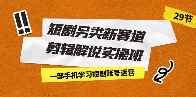 短剧另类新赛道剪辑解说实操班：一部手机学习短剧账号运营（29节 价值500）-吾藏分享