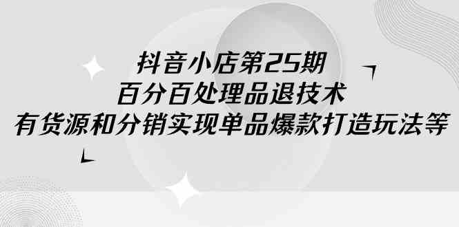 抖音小店-第25期，百分百处理品退技术，有货源和分销实现单品爆款打造玩法-吾藏分享