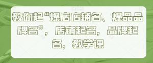 教你起“爆店店铺名、爆品品牌名”，店铺起名，品牌起名，教学课-吾藏分享