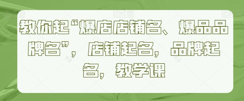 教你起“爆店店铺名、爆品品牌名”，店铺起名，品牌起名，教学课-吾藏分享