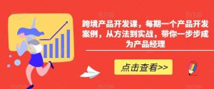 跨境产品开发课，每期一个产品开发案例，从方法到实战，带你一步步成为产品经理-吾藏分享