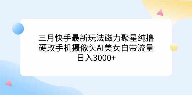 三月快手最新玩法磁力聚星纯撸，硬改手机摄像头AI美女自带流量日入3000+…-吾藏分享