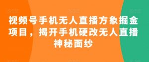 视频号手机无人直播方象掘金项目，揭开手机硬改无人直播神秘面纱-吾藏分享