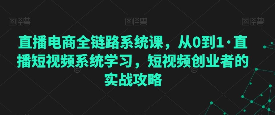 直播电商全链路系统课，从0到1·直播短视频系统学习，短视频创业者的实战攻略-吾藏分享