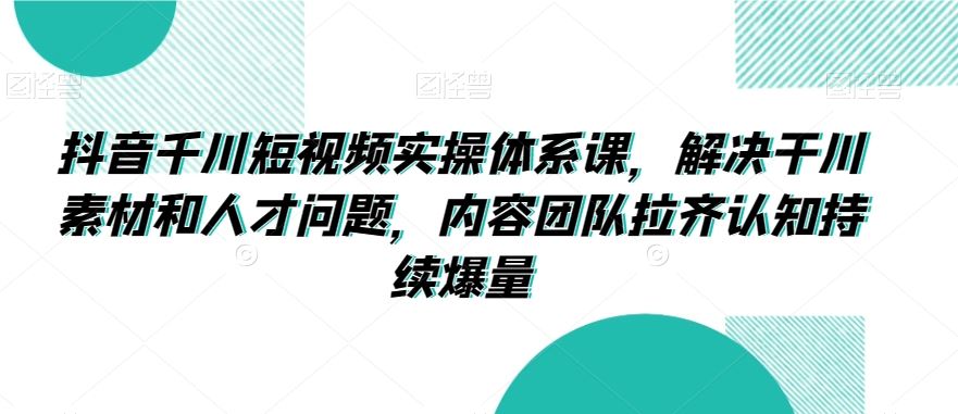 抖音千川短视频实操体系课，解决干川素材和人才问题，内容团队拉齐认知持续爆量-吾藏分享