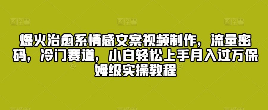 爆火治愈系情感文案视频制作，流量密码，冷门赛道，小白轻松上手月入过万保姆级实操教程【揭秘】-吾藏分享