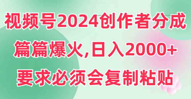 视频号2024创作者分成，片片爆火，要求必须会复制粘贴，日入2000+-吾藏分享