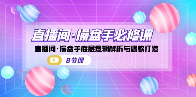 直播间·操盘手必修课：直播间·操盘手底层逻辑解析与爆款打造（8节课）-吾藏分享