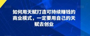 如何用天赋打造可持续赚钱的商业模式，一定要用自己的天赋去创业-吾藏分享