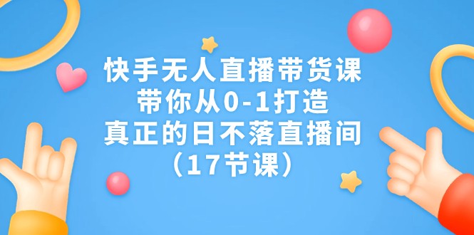 快手无人直播带货课，带你从0-1打造，真正的日不落直播间（17节课）-吾藏分享