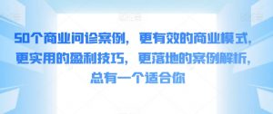 50个商业问诊案例，更有效的商业模式，更实用的盈利技巧，更落地的案例解析，总有一个适合你-吾藏分享