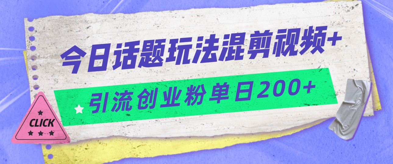 今日话题混剪玩法引流创业粉，小白可以轻松上手，单日引流200+-吾藏分享