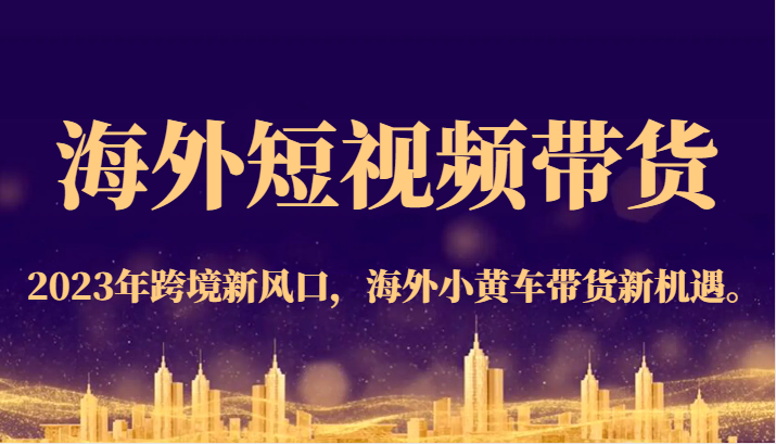 海外短视频带货，2023年跨境新风口，海外小黄车带货新机遇。-吾藏分享