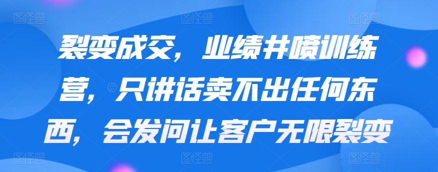 裂变成交，业绩井喷训练营，只讲话卖不出任何东西，会发问让客户无限裂变-吾藏分享