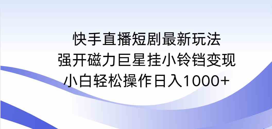 快手直播短剧最新玩法，强开磁力巨星挂小铃铛变现，小白轻松操作日入1000+-吾藏分享