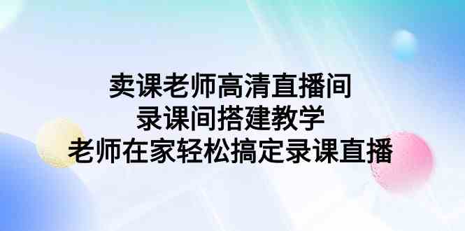 卖课老师高清直播间 录课间搭建教学，老师在家轻松搞定录课直播-吾藏分享