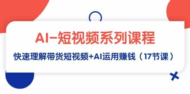 AI-短视频系列课程，快速理解带货短视频+AI运用赚钱（17节课）-吾藏分享