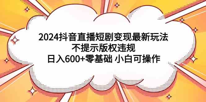 2024抖音直播短剧变现最新玩法，不提示版权违规 日入600+零基础 小白可操作-吾藏分享