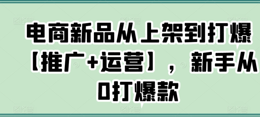 电商新品从上架到打爆【推广+运营】，新手从0打爆款-吾藏分享