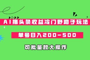 AI撸头条收益冷门野路子玩法，单号日入200-500，可放大批量操作-吾藏分享