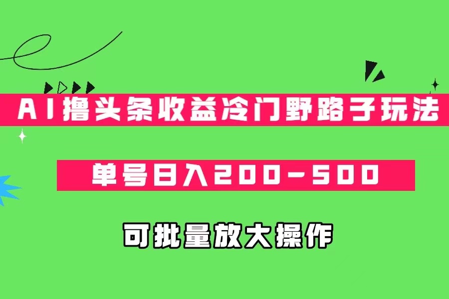 AI撸头条收益冷门野路子玩法，单号日入200-500，可放大批量操作-吾藏分享