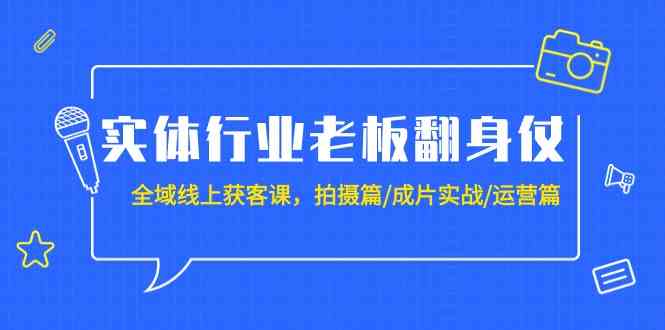 实体行业老板翻身仗：全域-线上获客课，拍摄篇/成片实战/运营篇（20节课）-吾藏分享