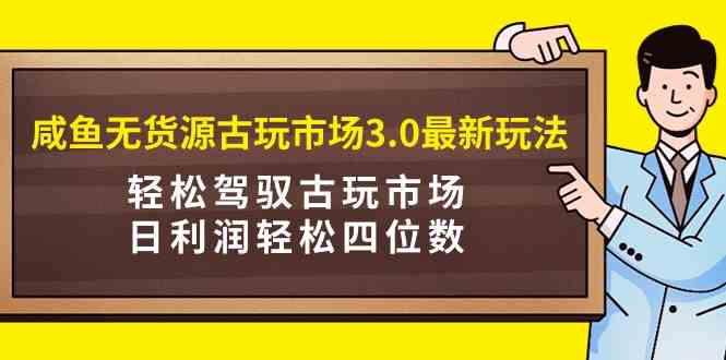 咸鱼无货源古玩市场3.0最新玩法，轻松驾驭古玩市场，日利润轻松四位数！…-吾藏分享