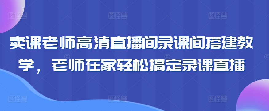 卖课老师高清直播间录课间搭建教学，老师在家轻松搞定录课直播-吾藏分享