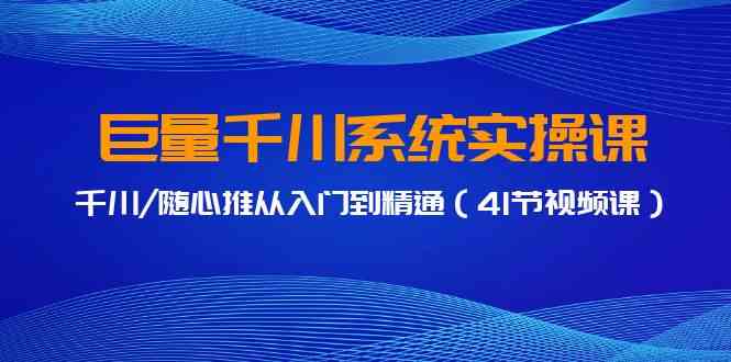 巨量千川系统实操课，千川/随心推从入门到精通（41节视频课）-吾藏分享