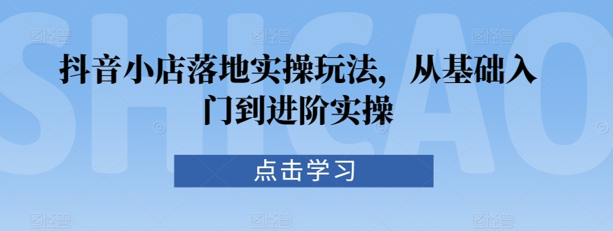 抖音小店落地实操玩法，从基础入门到进阶实操-吾藏分享