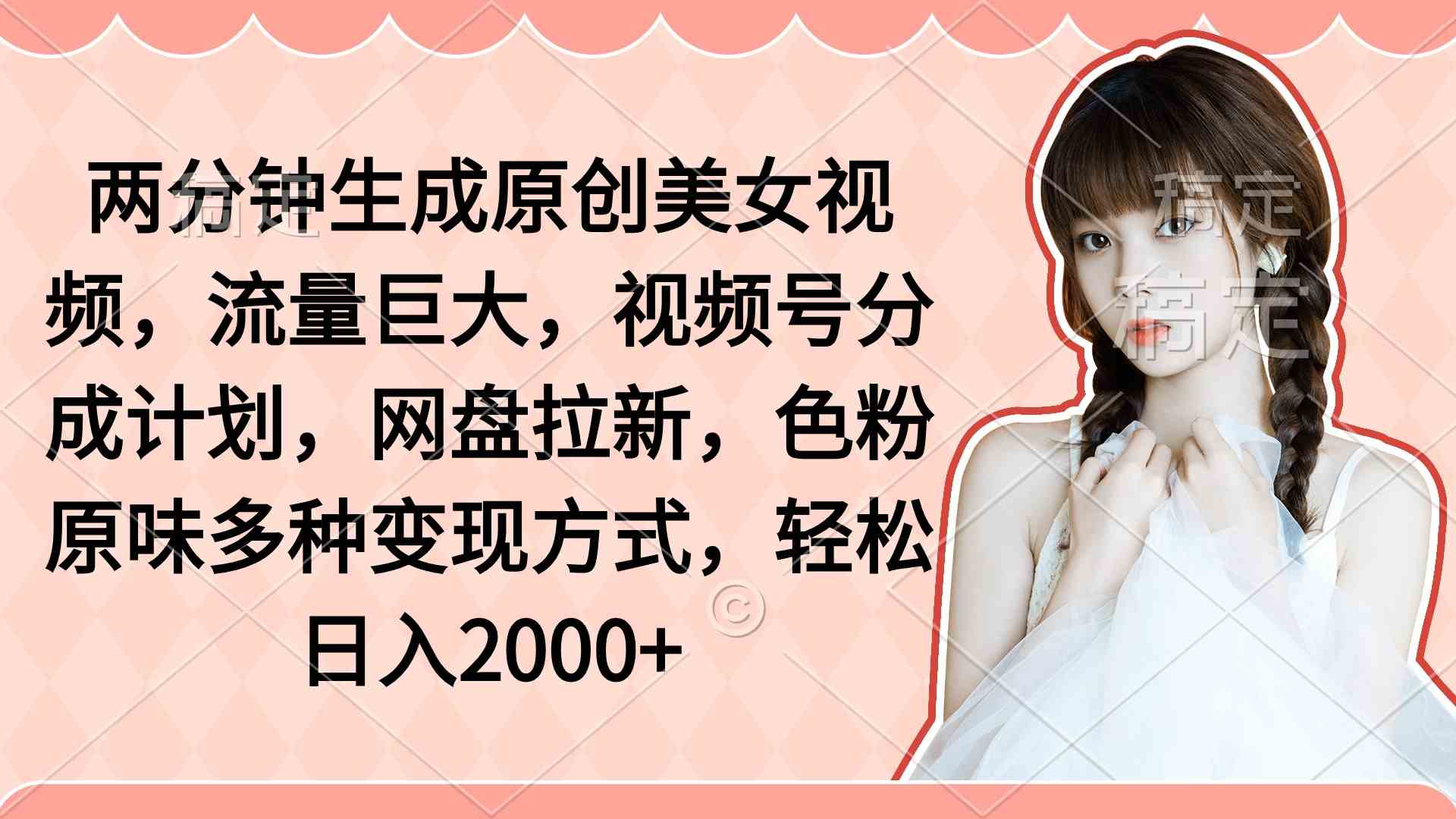 两分钟生成原创美女视频，流量巨大，视频号分成计划，网盘拉新，色粉原…-吾藏分享