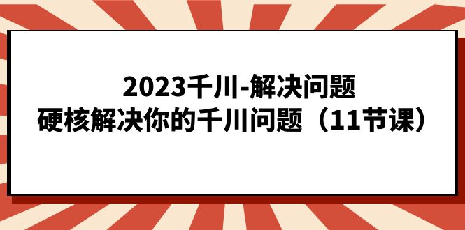 2023千川-解决问题，硬核解决你的千川问题（11节课）-吾藏分享