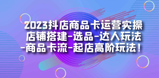 2023抖店商品卡运营实操：店铺搭建-选品-达人玩法-商品卡流-起店高阶玩玩-吾藏分享