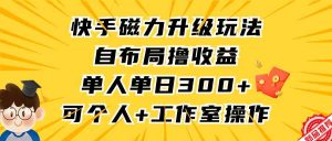 快手磁力升级玩法，自布局撸收益，单人单日300+，个人工作室均可操作-吾藏分享