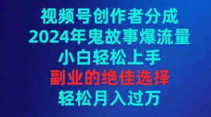 视频号创作者分成，2024年鬼故事爆流量，小白轻松上手，副业的绝佳选择…-吾藏分享