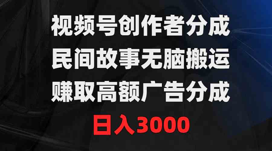 视频号创作者分成，民间故事无脑搬运，赚取高额广告分成，日入3000-吾藏分享