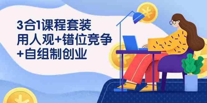 3 合1课程套装，用人观+错位竞争+自组 制创业（43节课）-吾藏分享