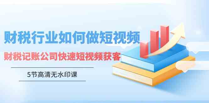 财税行业怎样做短视频，财税记账公司快速短视频获客（5节高清无水印课）-吾藏分享