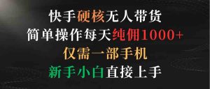 快手硬核无人带货，简单操作每天纯佣1000+,仅需一部手机，新手小白直接上手-吾藏分享