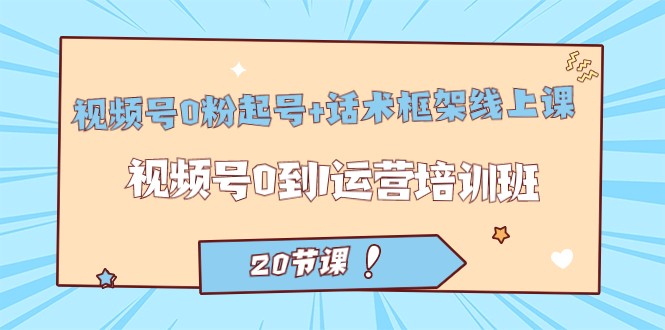 视频号·0粉起号+话术框架线上课：视频号0到1运营培训班（20节课）-吾藏分享