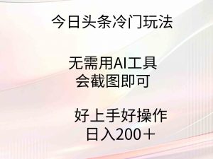 今日头条冷门玩法，无需用AI工具，会截图即可。门槛低好操作好上手，日…-吾藏分享