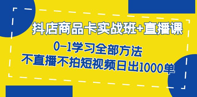 抖店商品卡实战班+直播课-8月 0-1学习全部方法 不直播不拍短视频日出1000单-吾藏分享