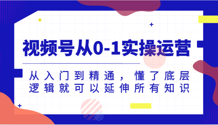 视频号从0-1实操运营，从入门到精通，懂了底层逻辑就可以延伸所有知识-吾藏分享