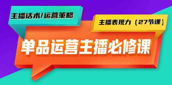 单品运营实操主播必修课：主播话术/运营策略/主播表现力（27节课）-吾藏分享