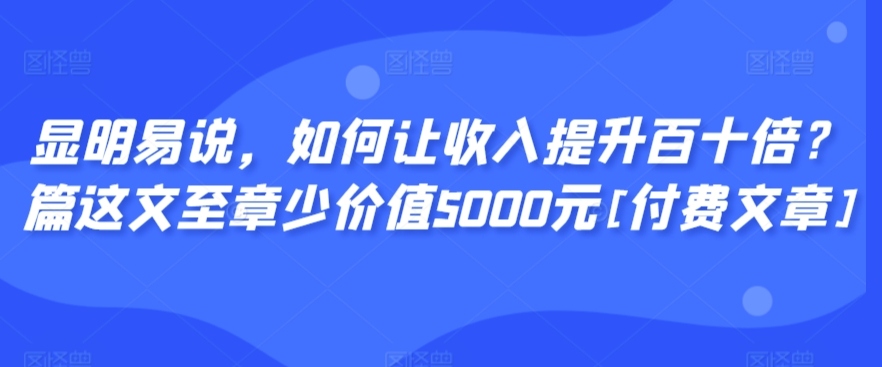 显明易说，如何让收入提升百十倍？‮篇这‬文‮至章‬少价值5000元[付费文章]-吾藏分享