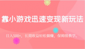 靠小游戏迅速变现新玩法，日入500+，长期收益轻松躺赚，保姆级教学。-吾藏分享