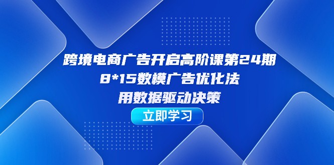 跨境电商-广告开启高阶课第24期，8*15数模广告优化法，用数据驱动决策-吾藏分享