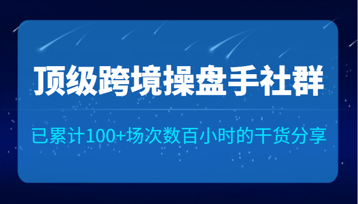 顶级跨境操盘手社群已累计100+场次，数百小时的干货分享！-吾藏分享