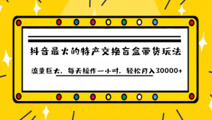 抖音目前最火的特产交换盲盒带货玩法流量巨大，每天操作一小时，轻松月入30000+-吾藏分享