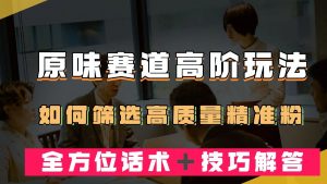 短视频原味赛道高阶玩法，如何筛选高质量精准粉？全方位话术＋技巧解答-吾藏分享